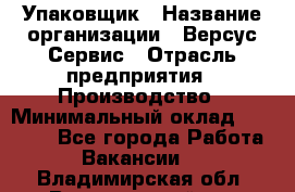 Упаковщик › Название организации ­ Версус Сервис › Отрасль предприятия ­ Производство › Минимальный оклад ­ 24 000 - Все города Работа » Вакансии   . Владимирская обл.,Вязниковский р-н